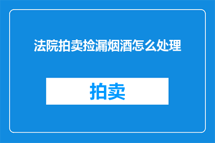 法院拍卖捡漏烟酒怎么处理(如何处理法院拍卖中的烟酒捡漏？)