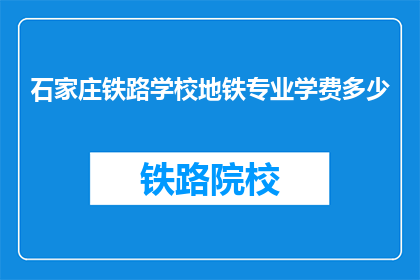 石家庄铁路学校地铁专业学费多少(石家庄铁路学校地铁专业学费是多少？)