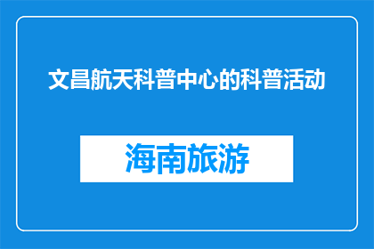 文昌航天科普中心的科普活动(文昌航天科普中心：参与科学探索，体验太空奥秘吗？)
