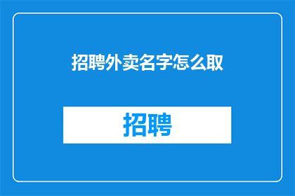 招聘外卖名字怎么取(如何为外卖服务起一个吸引人的名字？)