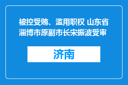 被控受贿、滥用职权 山东省淄博市原副市长宋振波受审