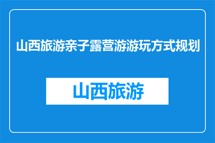 山西旅游亲子露营游游玩方式规划(山西亲子露营游：如何规划一次难忘的旅行？)