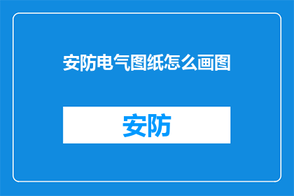 安防电气图纸怎么画图(如何绘制安防电气图纸？)