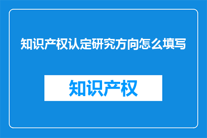 知识产权认定研究方向怎么填写(如何正确填写知识产权认定研究方向？)