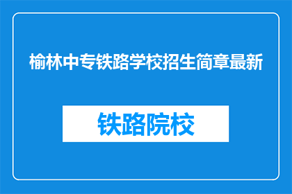 榆林中专铁路学校招生简章最新(榆林中专铁路学校最新招生简章，你了解了吗？)