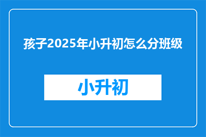孩子2025年小升初怎么分班级(2025年孩子小升初如何分班？)