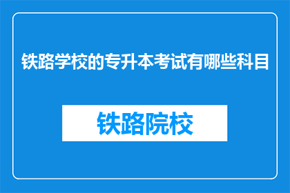 铁路学校的专升本考试有哪些科目(铁路学校专升本考试包含哪些科目？)