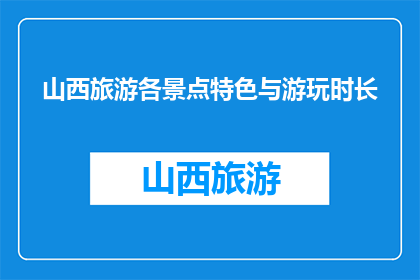 山西旅游各景点特色与游玩时长(山西旅游必游景点特色与游玩时长，你了解吗？)