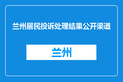 兰州居民投诉处理结果公开渠道(如何查询兰州居民投诉处理结果的公开渠道？)