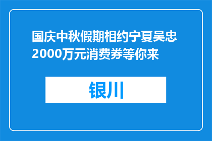 国庆中秋假期相约宁夏吴忠 2000万元消费券等你来