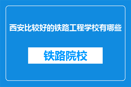西安比较好的铁路工程学校有哪些(西安有哪些优秀的铁路工程学校？)
