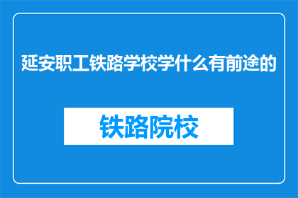 延安职工铁路学校学什么有前途的(延安职工铁路学校学什么有前途？)