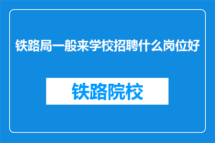 铁路局一般来学校招聘什么岗位好(铁路局在校园招聘中，倾向于哪些岗位？)