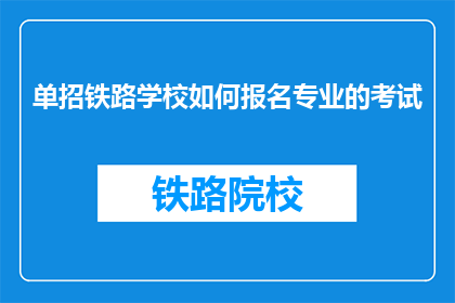 单招铁路学校如何报名专业的考试(如何报名参加单招铁路学校的专业考试？)