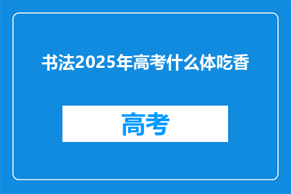 书法2025年高考什么体吃香(2025年高考，哪种书法体最受欢迎？)