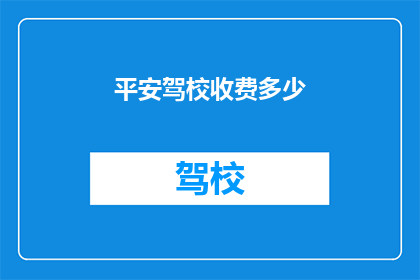 平安驾校收费多少(平安驾校的收费标准是怎样的？)