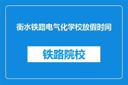 衡水铁路电气化学校放假时间(衡水铁路电气化学校放假时间是什么时候？)