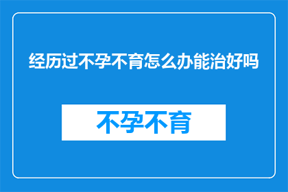 经历过不孕不育怎么办能治好吗(不孕不育问题能被治愈吗？)