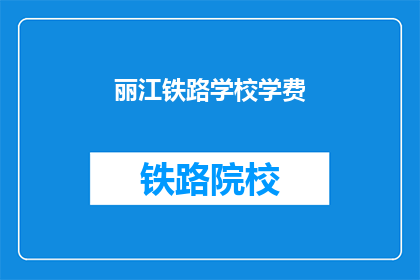 丽江铁路学校学费(丽江铁路学校学费是多少？)