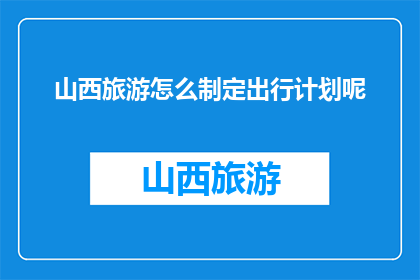 山西旅游怎么制定出行计划呢(如何制定山西旅游的出行计划？)