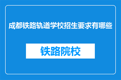 成都铁路轨道学校招生要求有哪些(成都铁路轨道学校招生要求有哪些？)