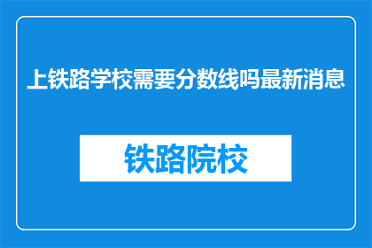 上铁路学校需要分数线吗最新消息(上铁路学校需要分数线吗？最新动态是什么？)