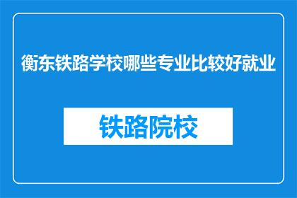 衡东铁路学校哪些专业比较好就业(衡东铁路学校哪些专业就业前景好？)