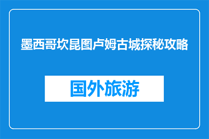 墨西哥坎昆图卢姆古城探秘攻略(探秘墨西哥坎昆图卢姆古城：你准备好揭开它的神秘面纱了吗？)