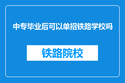 中专毕业后可以单招铁路学校吗(中专毕业生能否通过单独招生进入铁路学校？)