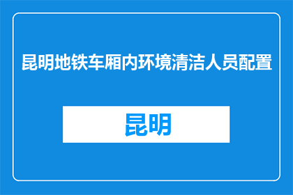昆明地铁车厢内环境清洁人员配置(昆明地铁车厢内环境清洁人员配置如何优化？)