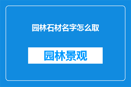 园林石材名字怎么取(如何命名园林石材以吸引目光？)