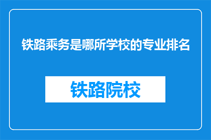 铁路乘务是哪所学校的专业排名(铁路乘务专业排名，哪所学校最受欢迎？)