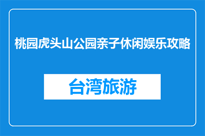 桃园虎头山公园亲子休闲娱乐攻略(如何规划桃园虎头山公园的亲子休闲娱乐之旅？)