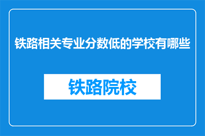 铁路相关专业分数低的学校有哪些(哪些铁路相关专业的院校分数较低？)