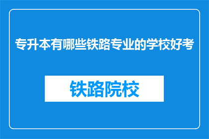 专升本有哪些铁路专业的学校好考(专升本考试中，哪些铁路专业学校相对容易考取？)