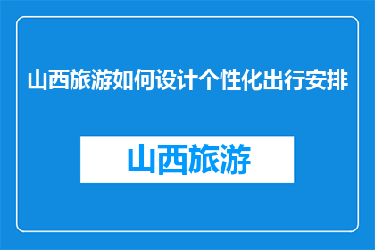山西旅游如何设计个性化出行安排(如何设计个性化山西旅游出行安排？)