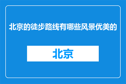北京的徒步路线有哪些风景优美的(北京徒步路线中，有哪些风景优美的地方？)
