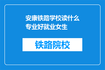 安康铁路学校读什么专业好就业女生(安康铁路学校女生适合哪些专业就业前景好？)