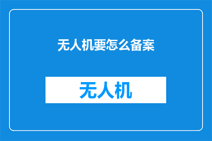 无人机要怎么备案(无人机如何进行官方备案？)