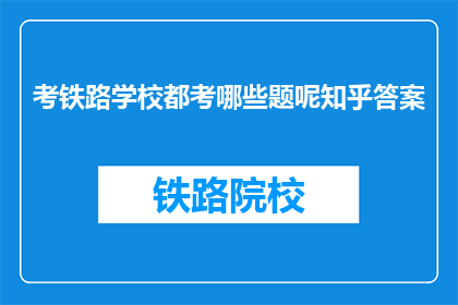 考铁路学校都考哪些题呢知乎答案(铁路学校入学考试都考哪些题目？)