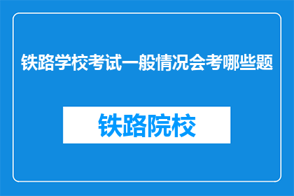 铁路学校考试一般情况会考哪些题(铁路学校考试通常涵盖哪些内容？)