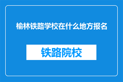 榆林铁路学校在什么地方报名(榆林铁路学校报名地点在哪里？)