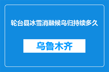 轮台县冰雪消融候鸟归持续多久(轮台县冰雪消融后，候鸟归乡将持续多久？)