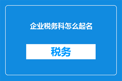 企业税务科怎么起名(企业税务科名称应如何命名？)