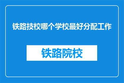 铁路技校哪个学校最好分配工作(铁路技校中哪个学校能提供最佳就业分配？)