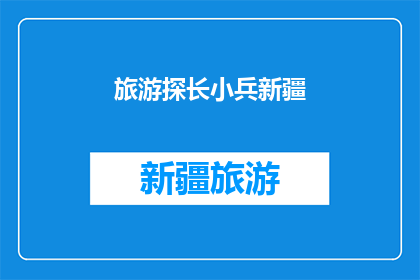 旅游探长小兵新疆(新疆旅游探长小兵：揭秘神秘之地的未知魅力)