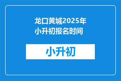 龙口黄城2025年小升初报名时间(龙口黄城2025年小升初报名时间是什么时候？)