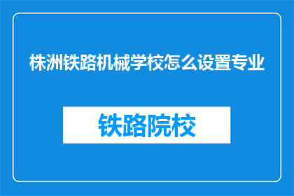 株洲铁路机械学校怎么设置专业(如何为株洲铁路机械学校规划专业设置？)