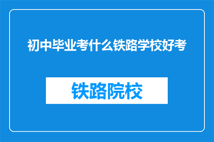 初中毕业考什么铁路学校好考(初中毕业后，哪些铁路学校更容易被录取？)