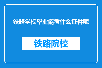 铁路学校毕业能考什么证件呢(铁路学校毕业生能考取哪些证书？)
